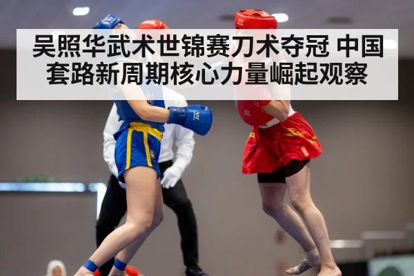吴照华武术世锦赛刀术夺冠 中国套路新周期核心力量崛起观察