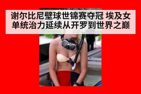 谢尔比尼壁球世锦赛夺冠 埃及女单统治力延续从开罗到世界之巅