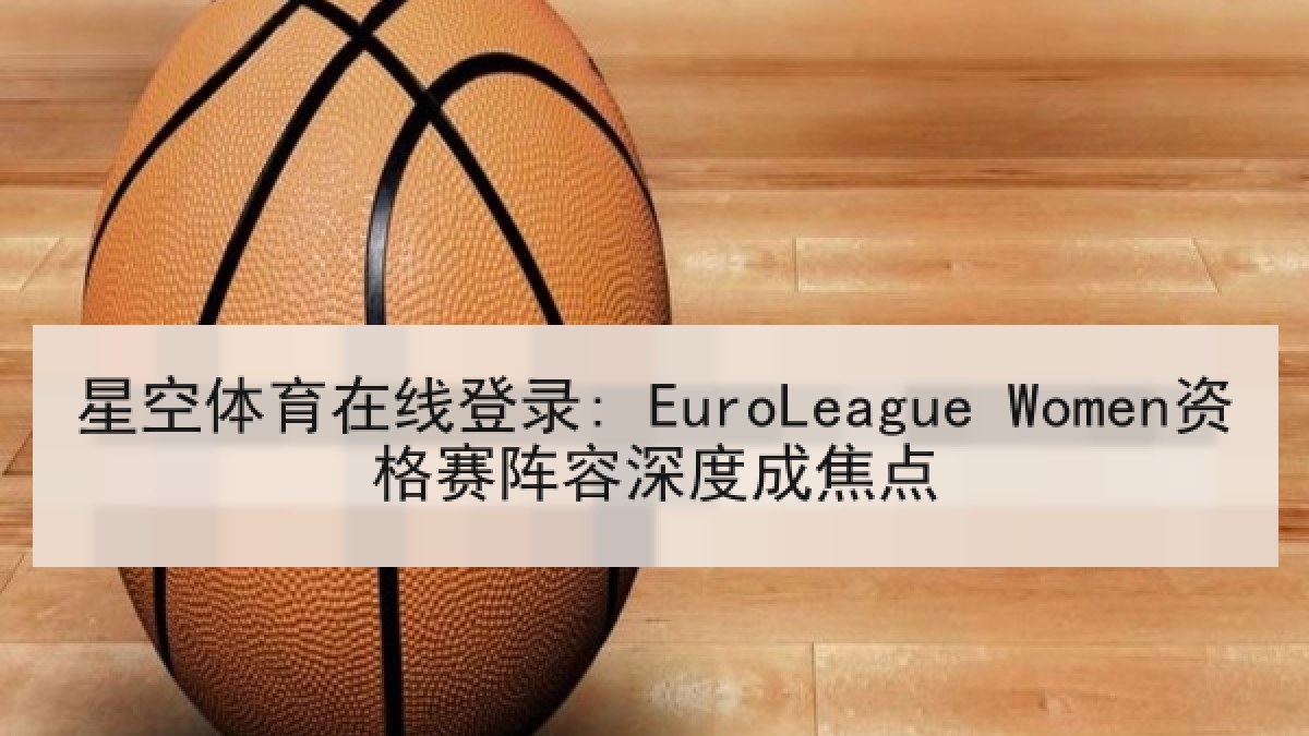 星空体育在线登录: EuroLeague Women资格赛阵容深度成焦点