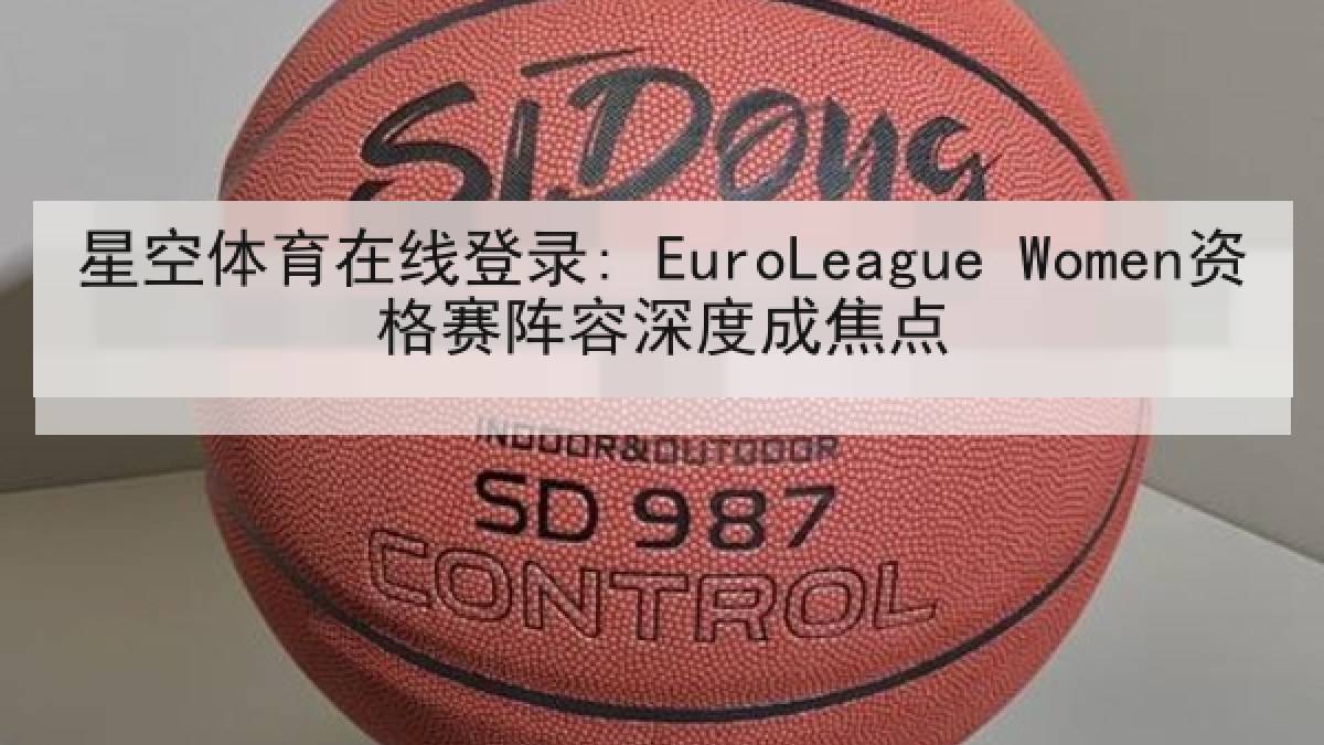星空体育在线登录: EuroLeague Women资格赛阵容深度成焦点