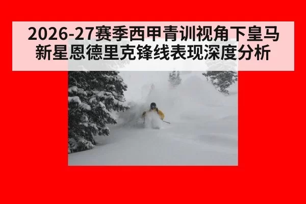2026-27赛季西甲青训视角下皇马新星恩德里克锋线表现深度分析
